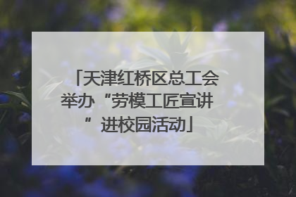 天津红桥区总工会举办“劳模工匠宣讲”进校园活动