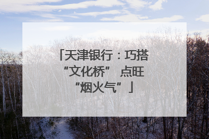 天津银行：巧搭“文化桥” 点旺“烟火气”