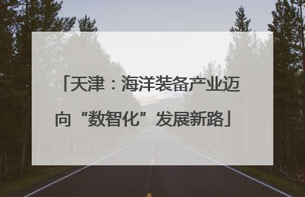 天津：海洋装备产业迈向“数智化”发展新路