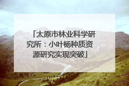 太原市林业科学研究所：小叶杨种质资源研究实现突破