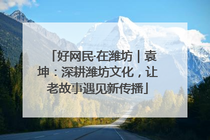 好网民·在潍坊｜袁坤：深耕潍坊文化，让老故事遇见新传播