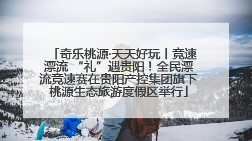 奇乐桃源·天天好玩丨竞速漂流 “礼”遇贵阳！全民漂流竞速赛在贵阳产控集团旗下桃源生态旅游度假区举行