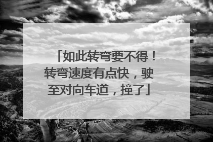 如此转弯要不得！转弯速度有点快，驶至对向车道，撞了