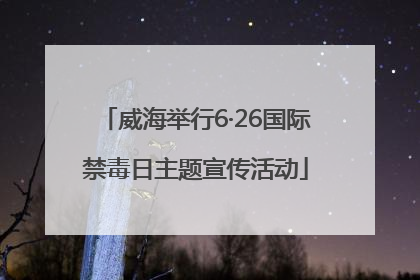 威海举行6·26国际禁毒日主题宣传活动