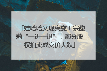 娃哈哈又现突变！宗馥莉“一进一退”，部分股权拍卖成交价大跌