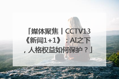 媒体聚焦丨CCTV13《新闻1+1》：AI之下，人格权益如何保护？