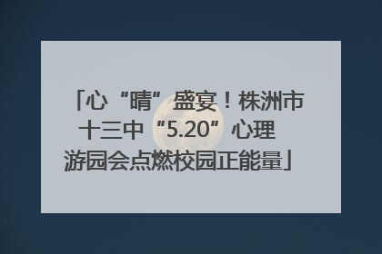 心“晴”盛宴！株洲市十三中“5.20”心理游园会点燃校园正能量