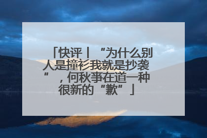 快评丨“为什么别人是撞衫我就是抄袭”，何秋亊在道一种很新的“歉”