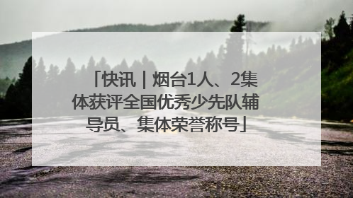 快讯｜烟台1人、2集体获评全国优秀少先队辅导员、集体荣誉称号