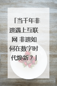 当千年非遗遇上互联网 非遗如何在数字时代焕新？