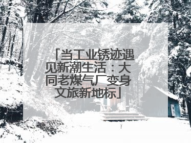 当工业锈迹遇见新潮生活：大同老煤气厂变身文旅新地标