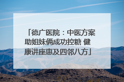 德广医院：中医方案助姐妹俩成功控糖 健康讲座惠及四邻八方