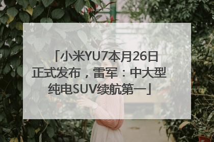 小米YU7本月26日正式发布，雷军：中大型纯电SUV续航第一