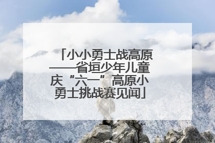 小小勇士战高原——省垣少年儿童庆“六一”高原小勇士挑战赛见闻