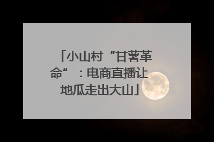 小山村“甘薯革命”：电商直播让地瓜走出大山