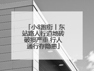 小8跑街丨东站路人行道地砖破损严重 行人通行存隐患