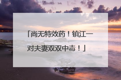 尚无特效药！镇江一对夫妻双双中毒！