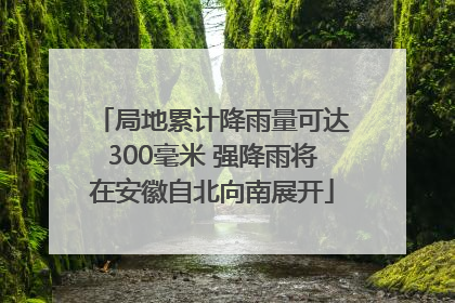 局地累计降雨量可达300毫米 强降雨将在安徽自北向南展开