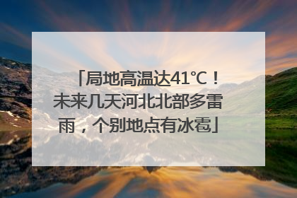 局地高温达41℃！未来几天河北北部多雷雨，个别地点有冰雹