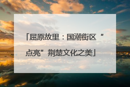 屈原故里：国潮街区“点亮”荆楚文化之美
