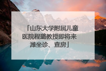 山东大学附属儿童医院程璐教授即将来潍坐诊、查房