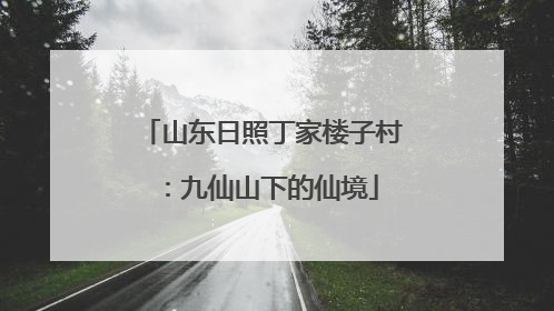 山东日照丁家楼子村：九仙山下的仙境