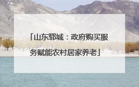 山东郓城：政府购买服务赋能农村居家养老