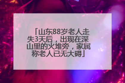 山东88岁老人走失3天后，出现在深山里的火堆旁，家属称老人已无大碍