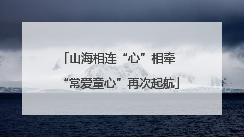 山海相连“心”相牵 “常爱童心”再次起航