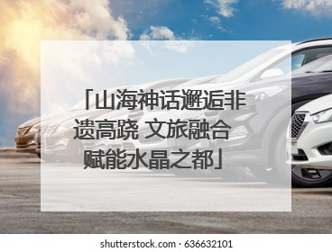 山海神话邂逅非遗高跷 文旅融合赋能水晶之都