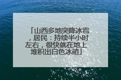 山西多地突降冰雹，居民：持续半小时左右，很快就在地上堆积出白色冰碴