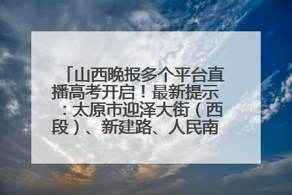 山西晚报多个平台直播高考开启！最新提示：太原市迎泽大街（西段）、新建路、人民南路高考期间增开路口