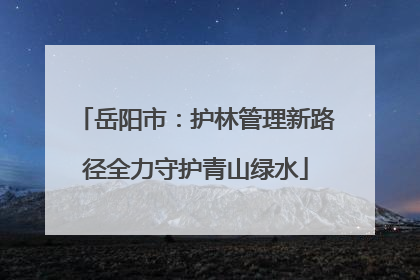 岳阳市：护林管理新路径全力守护青山绿水