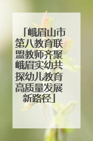 峨眉山市第八教育联盟教师齐聚峨眉实幼共探幼儿教育高质量发展新路径