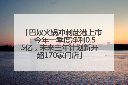 巴奴火锅冲刺赴港上市：今年一季度净利0.55亿，未来三年计划新开超170家门店