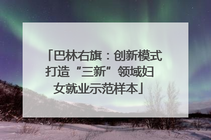 巴林右旗：创新模式 打造“三新”领域妇女就业示范样本