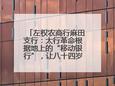 左权农商行麻田支行：太行革命根据地上的“移动银行”，让八十四岁老人笑开颜
