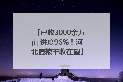 已收3000余万亩 进度96%！河北夏粮丰收在望