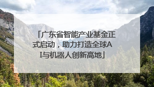 广东省智能产业基金正式启动，助力打造全球AI与机器人创新高地
