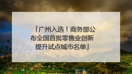 广州入选！商务部公布全国首批零售业创新提升试点城市名单