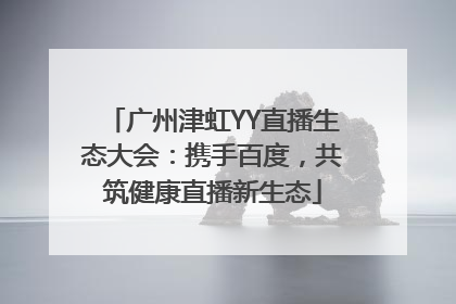 广州津虹YY直播生态大会：携手百度，共筑健康直播新生态