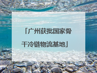广州获批国家骨干冷链物流基地