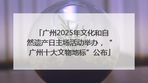 广州2025年文化和自然遗产日主场活动举办，“广州十大文物地标”公布