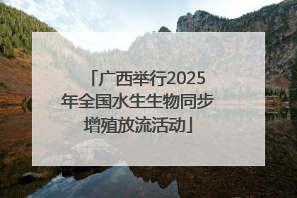 广西举行2025年全国水生生物同步增殖放流活动