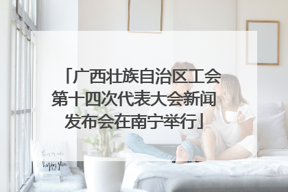 广西壮族自治区工会第十四次代表大会新闻发布会在南宁举行