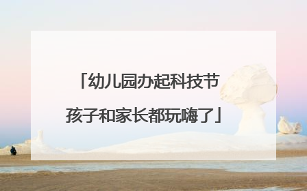 幼儿园办起科技节 孩子和家长都玩嗨了
