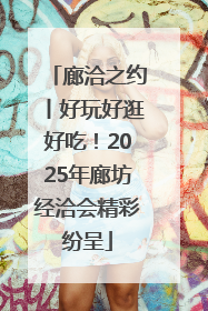 廊洽之约丨好玩好逛好吃！2025年廊坊经洽会精彩纷呈