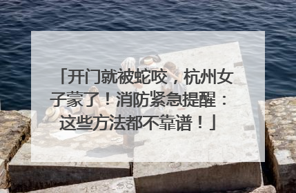 开门就被蛇咬，杭州女子蒙了！消防紧急提醒：这些方法都不靠谱！