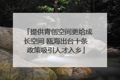 提供青创空间更给成长空间 瓯海出台十条政策吸引人才入乡