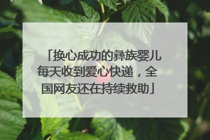 换心成功的彝族婴儿每天收到爱心快递，全国网友还在持续救助